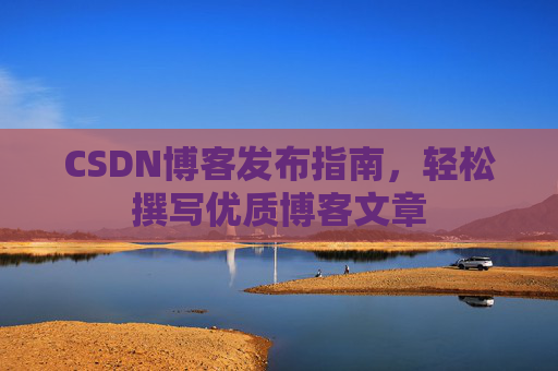 CSDN博客发布指南，轻松撰写优质博客文章